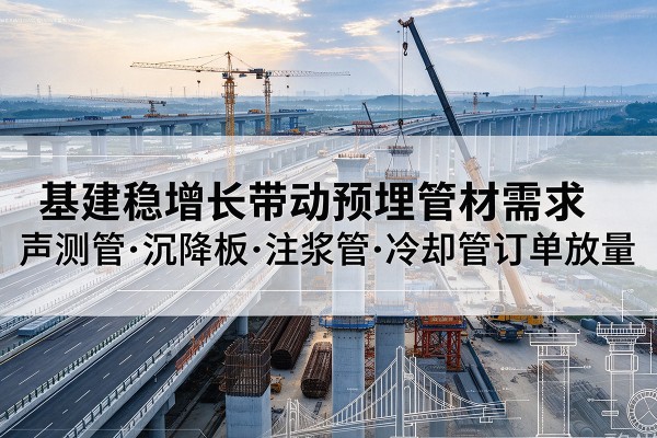 阳泉基建稳增长带动预埋监测管材需求，声测管、沉降板、注浆管订单持续放量